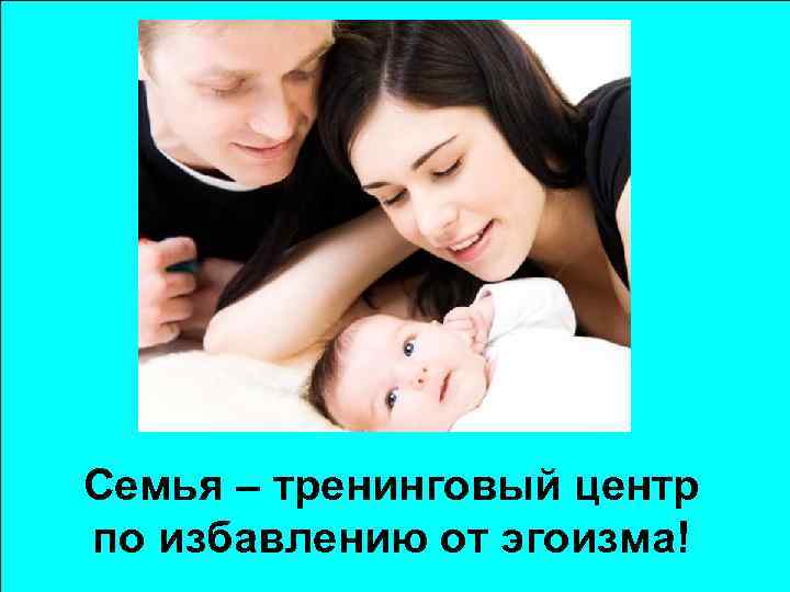 Семья – тренинговый центр по избавлению от эгоизма! 