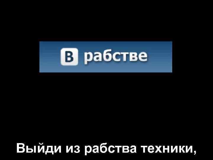 Выйди из рабства техники, 