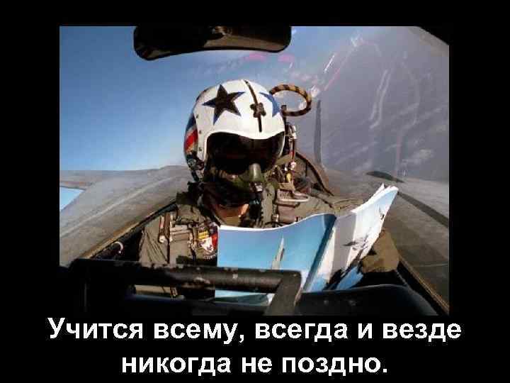 Учится всему, всегда и везде никогда не поздно. 