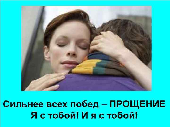 Сильнее всех побед – ПРОЩЕНИЕ Я с тобой! И я с тобой! 