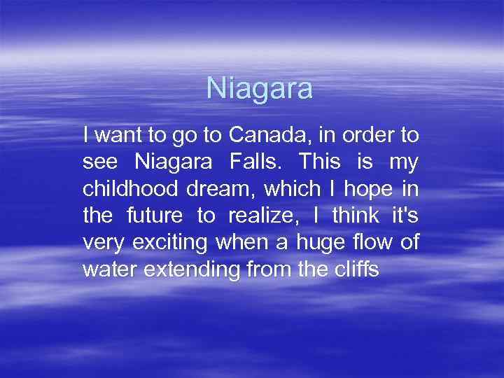 Niagara I want to go to Canada, in order to see Niagara Falls. This