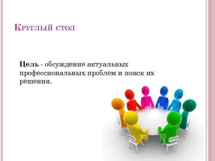 КРУГЛЫЙ СТОЛ Цель - обсуждение актуальных профессиональных проблем и поиск их решения. 