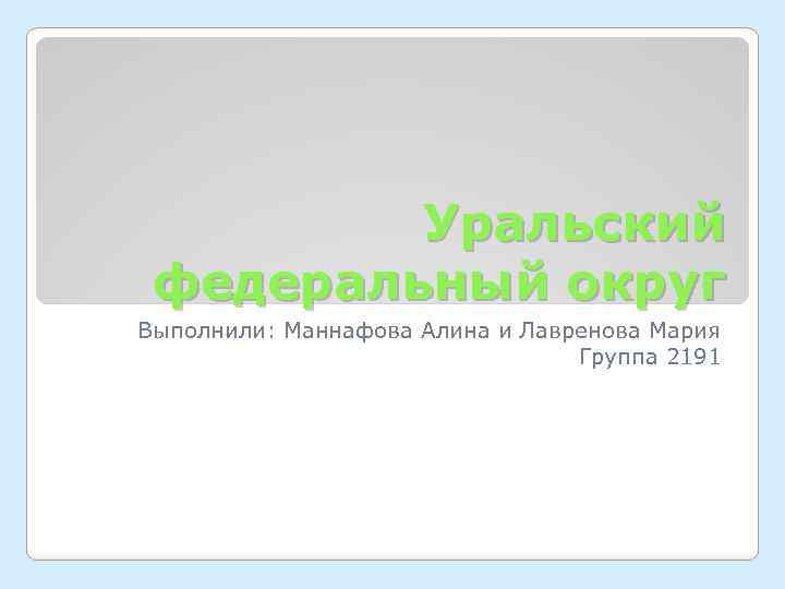 Уральский федеральный округ Выполнили: Маннафова Алина и Лавренова Мария Группа 2191 