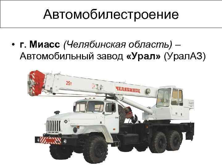 Автомобилестроение • г. Миасс (Челябинская область) – Автомобильный завод «Урал» (Урал. АЗ) 