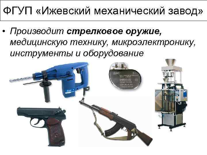 ФГУП «Ижевский механический завод» • Производит стрелковое оружие, медицинскую технику, микроэлектронику, инструменты и оборудование