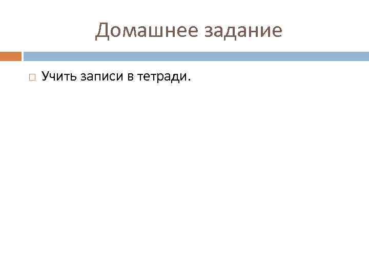 Домашнее задание Учить записи в тетради. 