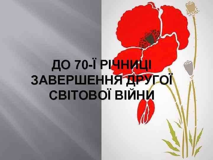 ДО 70 -Ї РІЧНИЦІ ЗАВЕРШЕННЯ ДРУГОЇ СВІТОВОЇ ВІЙНИ 