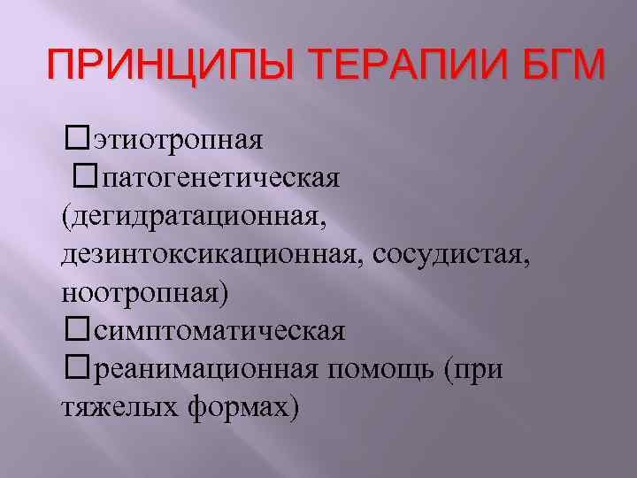 ПРИНЦИПЫ ТЕРАПИИ БГМ этиотропная патогенетическая (дегидратационная, дезинтоксикационная, сосудистая, ноотропная) симптоматическая реанимационная помощь (при тяжелых