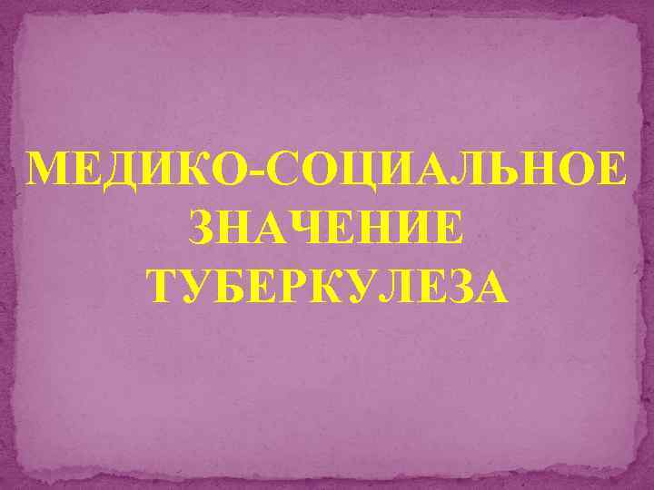 МЕДИКО-СОЦИАЛЬНОЕ ЗНАЧЕНИЕ ТУБЕРКУЛЕЗА 