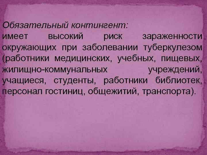 Обязательный контингент: имеет высокий риск зараженности окружающих при заболевании туберкулезом (работники медицинских, учебных, пищевых,
