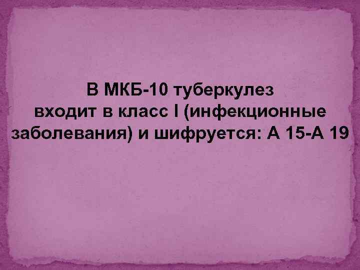 В МКБ-10 туберкулез входит в класс I (инфекционные заболевания) и шифруется: А 15 -А