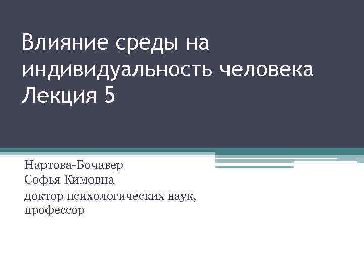 Влияние среды на индивидуальность человека Лекция 5 Нартова-Бочавер Софья Кимовна доктор психологических наук, профессор