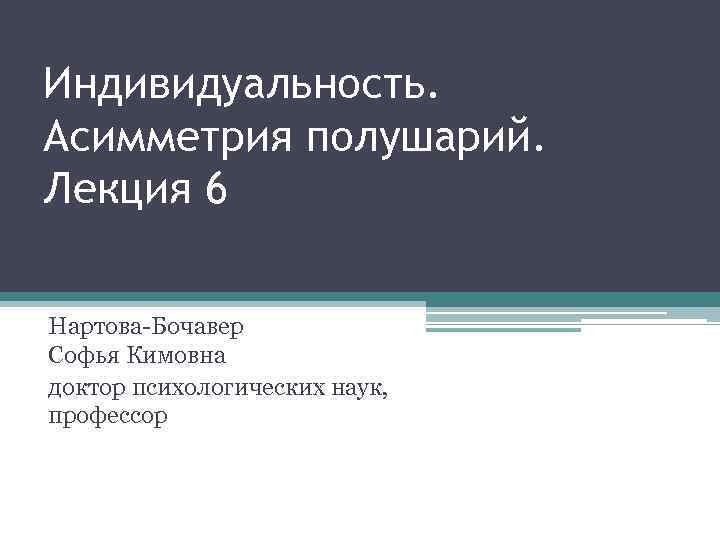 Индивидуальность. Асимметрия полушарий. Лекция 6 Нартова-Бочавер Софья Кимовна доктор психологических наук, профессор 