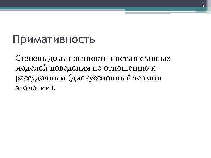 5 Примативность Степень доминантности инстинктивных моделей поведения по отношению к рассудочным (дискуссионный термин этологии).