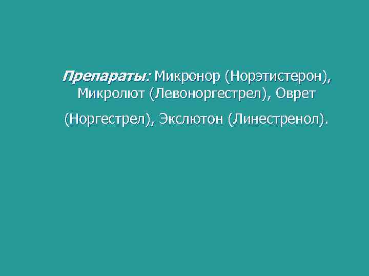 Препараты: Микронор (Норэтистерон), Микролют (Левоноргестрел), Оврет (Норгестрел), Экслютон (Линестренол). 