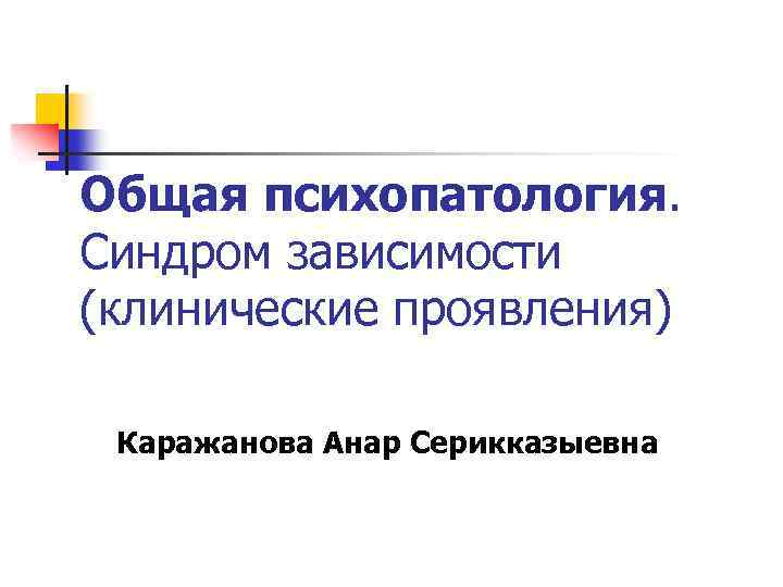Общая психопатология. Синдром зависимости (клинические проявления) Каражанова Анар Серикказыевна 
