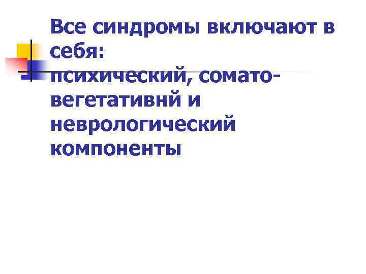 Все синдромы включают в себя: психический, соматовегетативнй и неврологический компоненты 