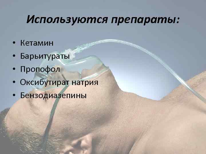 Используются препараты: • • • Кетамин Барьитураты Пропофол Оксибутират натрия Бензодиазепины 