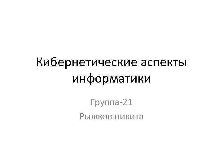 Кибернетические аспекты информатики Группа-21 Рыжков никита 