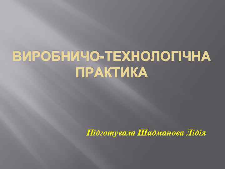 ВИРОБНИЧО-ТЕХНОЛОГІЧНА ПРАКТИКА Підготувала Шадманова Лідія 