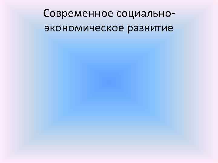 Современное социальноэкономическое развитие 