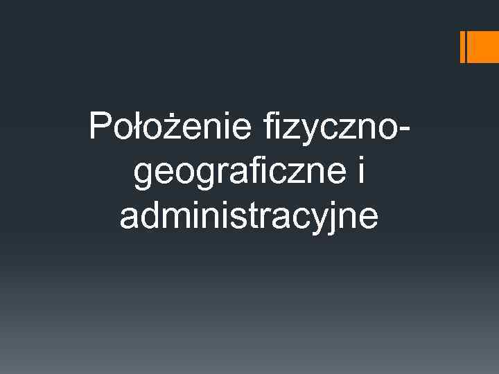 Położenie fizycznogeograficzne i administracyjne 