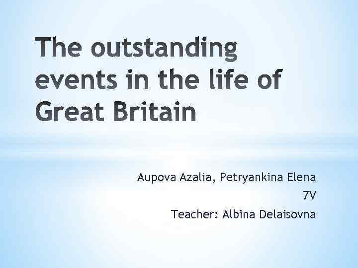 Aupova Azalia, Petryankina Elena 7 V Teacher: Albina Delaisovna 