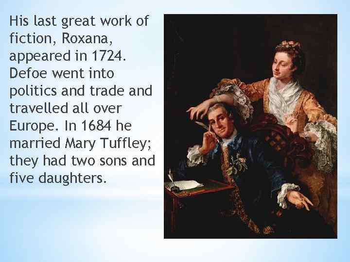 His last great work of fiction, Roxana, appeared in 1724. Defoe went into politics