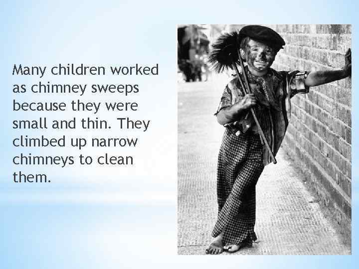 Many children worked as chimney sweeps because they were small and thin. They climbed