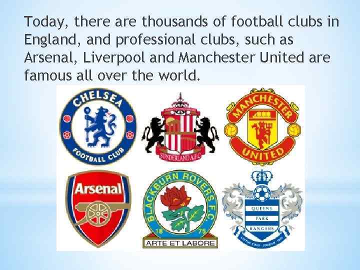 Today, there are thousands of football clubs in England, and professional clubs, such as