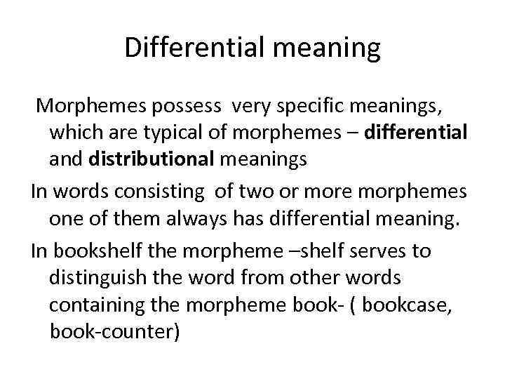 Differential meaning Morphemes possess very specific meanings, which are typical of morphemes – differential