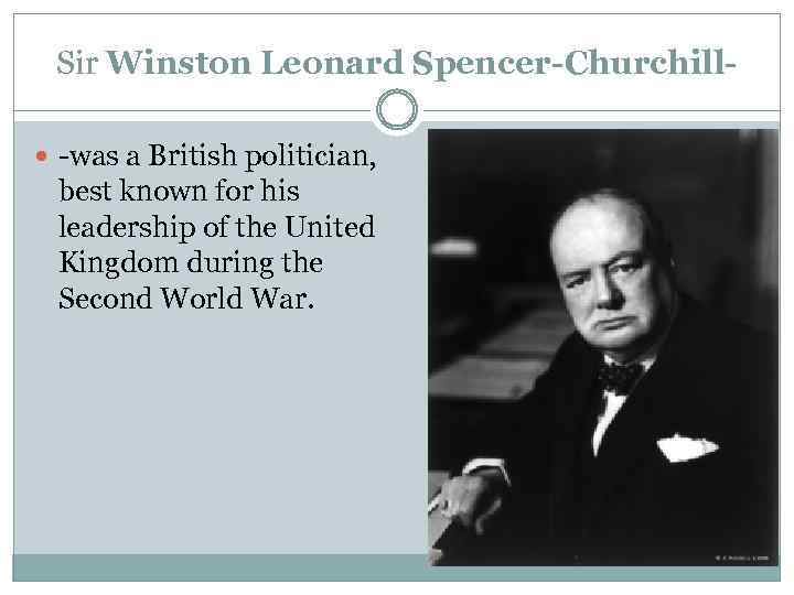 Sir Winston Leonard Spencer-Churchill -was a British politician, best known for his leadership of