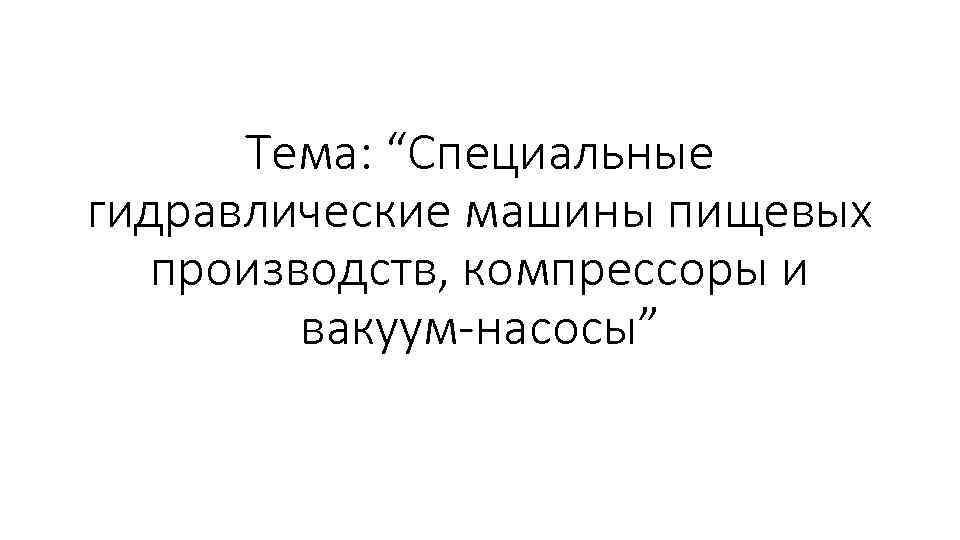 Тема: “Специальные гидравлические машины пищевых производств, компрессоры и вакуум-насосы” 