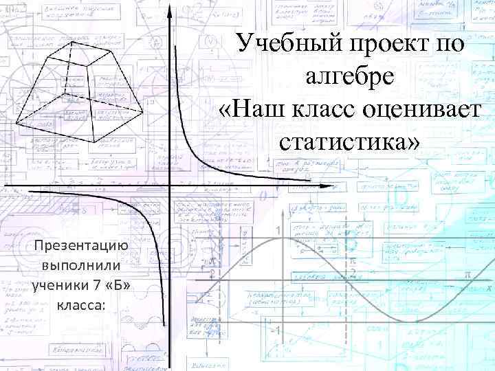 Учебный проект по алгебре «Наш класс оценивает статистика» Презентацию выполнили ученики 7 «Б» класса: