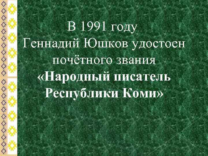 В 1991 году Геннадий Юшков удостоен почётного звания «Народный писатель Республики Коми» 