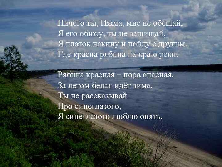 Ничего ты, Ижма, мне не обещай, Я его обижу, ты не защищай, Я платок