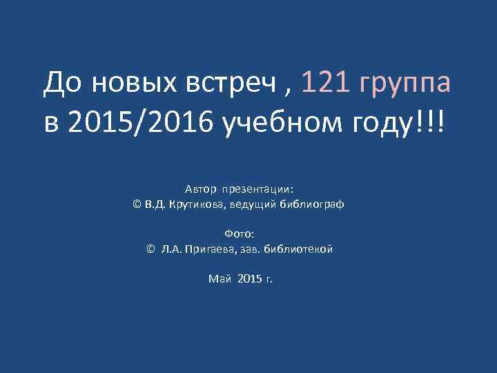 До новых встреч , 121 группа в 2015/2016 учебном году!!! Автор презентации: © В.