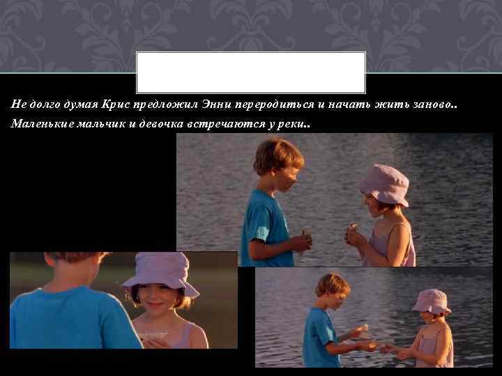 Не долго думая Крис предложил Энни переродиться и начать жить заново. . Маленькие мальчик