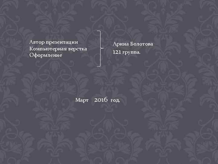 Автор презентации Компьютерная верстка Оформление Март Арина Болотова 121 группа. 2016 год. 
