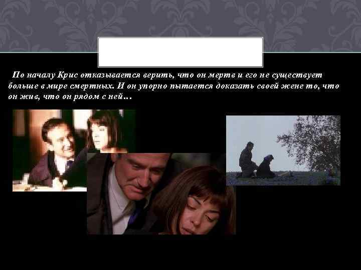  По началу Крис отказывается верить, что он мертв и его не существует больше