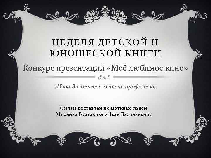 НЕДЕЛЯ ДЕТСКОЙ И ЮНОШЕСКОЙ КНИГИ Конкурс презентаций «Моё любимое кино» «Иван Васильевич меняет профессию»