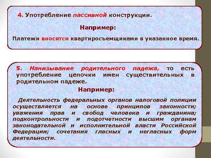 4. Употребление пассивной конструкции. Например: Платежи вносятся квартиросъемщиками в указанное время. 5. Нанизывание родительного