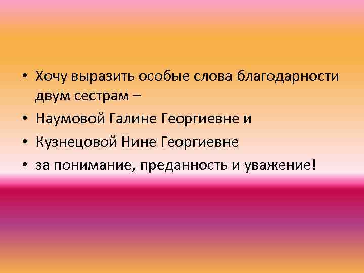  • Хочу выразить особые слова благодарности двум сестрам – • Наумовой Галине Георгиевне
