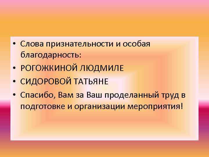  • Слова признательности и особая благодарность: • РОГОЖКИНОЙ ЛЮДМИЛЕ • СИДОРОВОЙ ТАТЬЯНЕ •