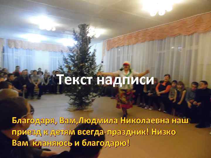 Текст надписи Благодаря, Вам, Людмила Николаевна наш приезд к детям всегда-праздник! Низко Вам кланяюсь