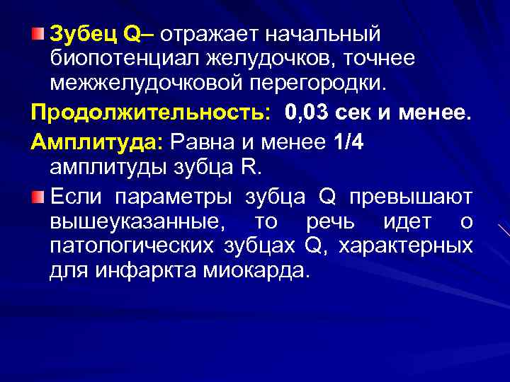 Зубец Q– отражает начальный биопотенциал желудочков, точнее межжелудочковой перегородки. Продолжительность: 0, 03 сек и