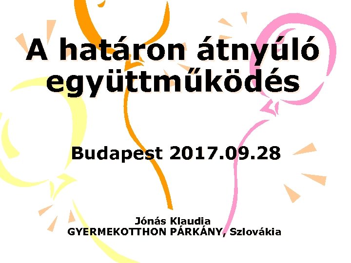 A határon átnyúló együttműködés Budapest 2017. 09. 28 Jónás Klaudia GYERMEKOTTHON PÁRKÁNY, Szlovákia 