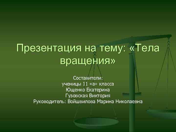 Презентация на тему: «Тела вращения» Составители: ученицы 11 «а» класса Ющенко Екатерина Гузовская Виктория