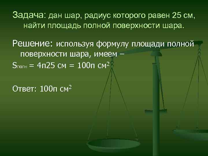 Задача: дан шар, радиус которого равен 25 см, найти площадь полной поверхности шара. Решение: