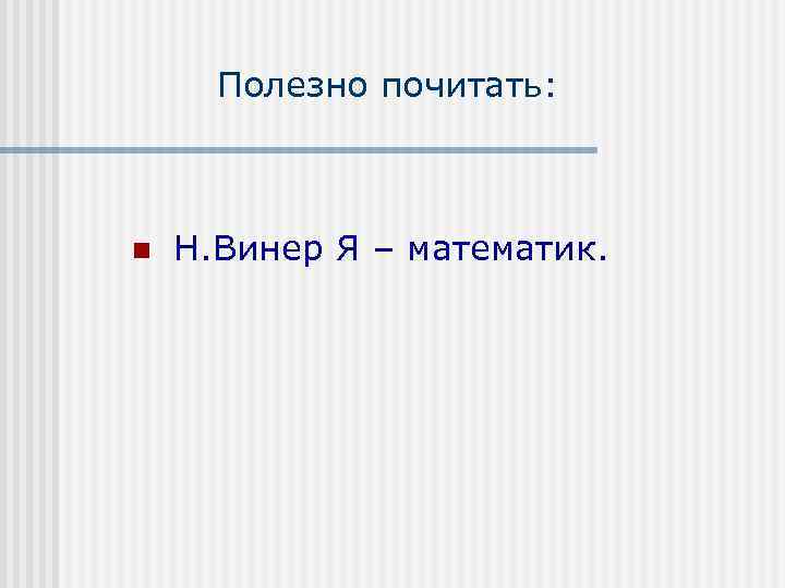 Полезно почитать: n Н. Винер Я – математик. 